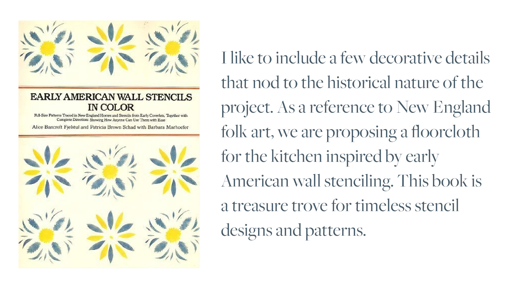 I like to include a few decorative details that nod to the historical nature of the project. As a reference to New England folk art, we are proposing a floorcloth for the kitchen inspired by carly American wall stenciling. This book is a treasure trove for timeless stencil designs and patterns.